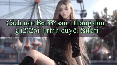 Cách nào Bet33 sau 1 tháng dùng (2026) trình duyệt Safari