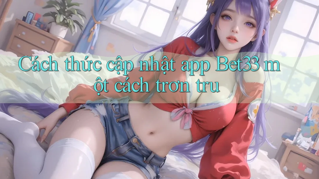 Cách thức cập nhật app Bet33 một cách trơn tru