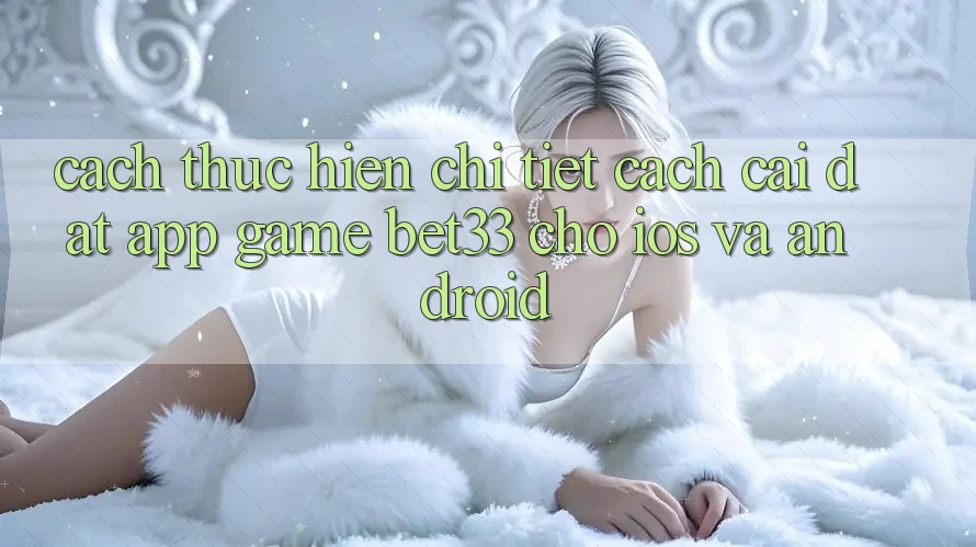 Cách thực hiện Chi Tiết Cách Cài đặt App Game bet33 Cho iOS Và Android Cách thực hiện Chi Tiết Cách Cài đặt App Game bet33 Cho iOS Và Android