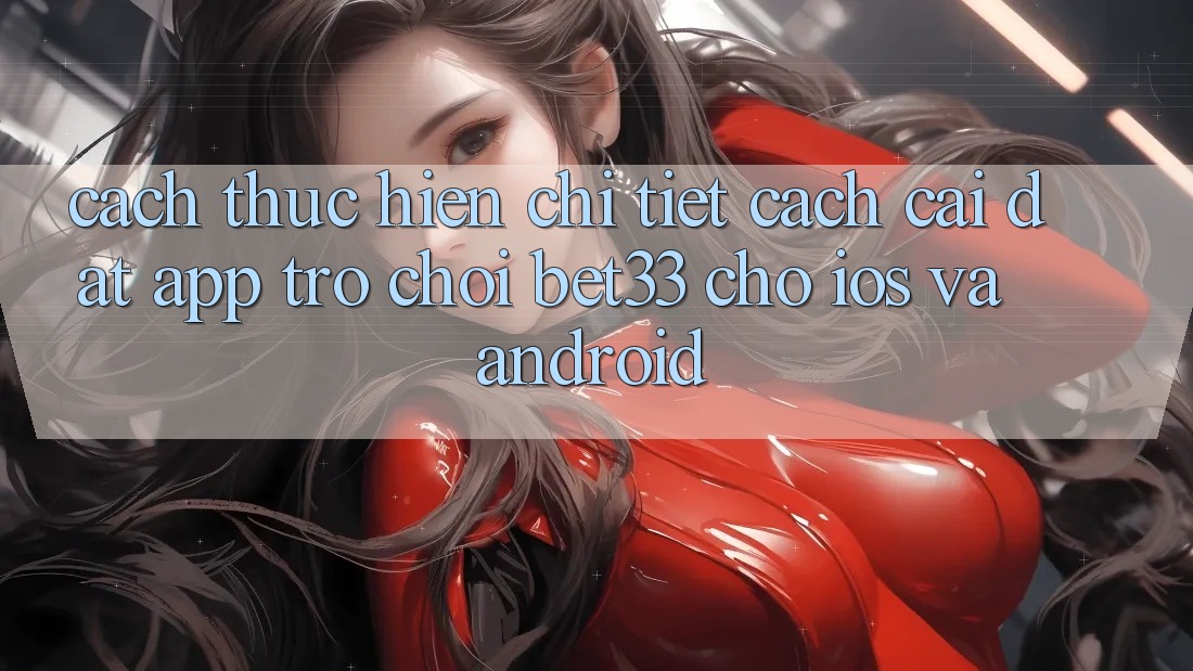 Cách thực hiện Chi Tiết Cách Cài đặt App Trò chơi bet33 Cho iOS Và Android Cách thực hiện Chi Tiết Cách Cài đặt App Trò chơi bet33 Cho iOS Và Android