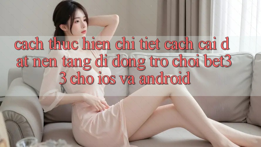Cách thực hiện Chi Tiết Cách Cài đặt Nền tảng di động Trò chơi bet33 Cho iOS Và Android