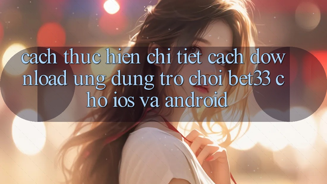 Cách thực hiện Chi Tiết Cách Download Ứng dụng Trò chơi bet33 Cho iOS Và Android