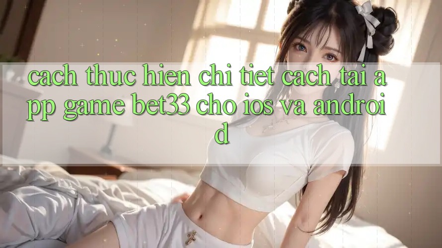 Cách thực hiện Chi Tiết Cách Tải App Game bet33 Cho iOS Và Android Cách thực hiện Chi Tiết Cách Tải App Game bet33 Cho iOS Và Android