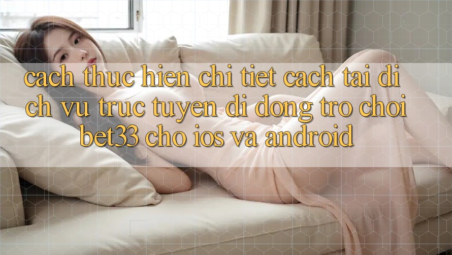 Cách thực hiện Chi Tiết Cách Tải Dịch vụ trực tuyến di động Trò chơi bet33 Cho iOS Và Android