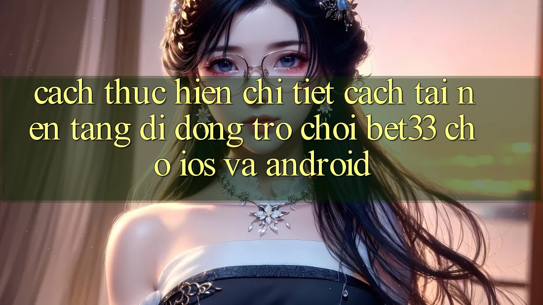 Cách thực hiện Chi Tiết Cách Tải Nền tảng di động Trò chơi bet33 Cho iOS Và Android