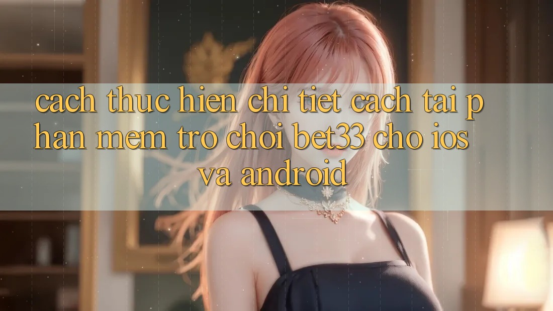 Cách thực hiện Chi Tiết Cách Tải Phần mềm Trò chơi bet33 Cho iOS Và Android