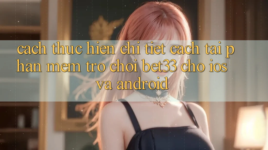 Cách thực hiện Chi Tiết Cách Tải Phần mềm Trò chơi bet33 Cho iOS Và Android