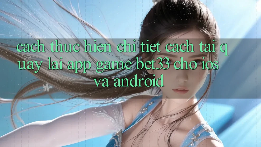 Cách thực hiện Chi Tiết Cách Tải quay lại App Game bet33 Cho iOS Và Android
