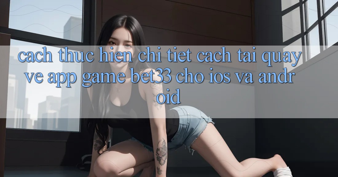 Cách thực hiện Chi Tiết Cách Tải quay về App Game bet33 Cho iOS Và Android Cách thực hiện Chi Tiết Cách Tải quay về App Game bet33 Cho iOS Và Android