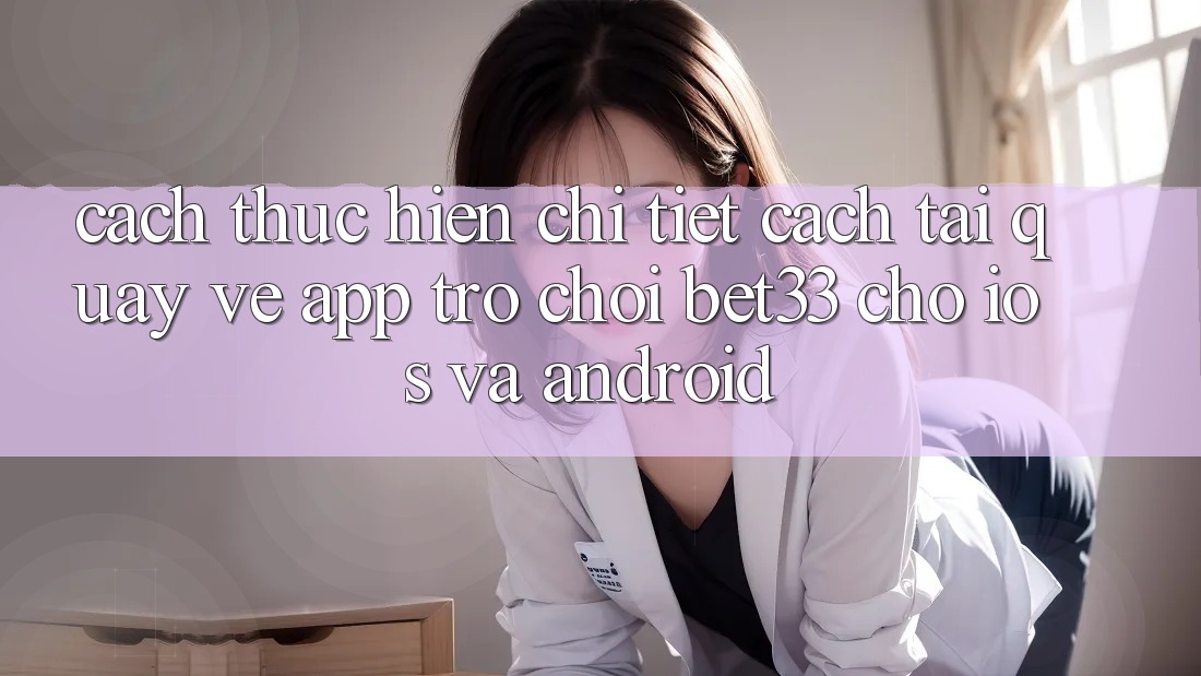 Cách thực hiện Chi Tiết Cách Tải quay về App Trò chơi bet33 Cho iOS Và Android Cách thực hiện Chi Tiết Cách Tải quay về App Trò chơi bet33 Cho iOS Và Android