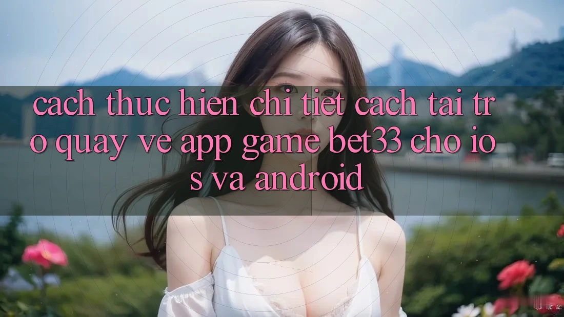 Cách thực hiện Chi Tiết Cách Tải trở quay về App Game bet33 Cho iOS Và Android Cách thực hiện Chi Tiết Cách Tải trở quay về App Game bet33 Cho iOS Và Android