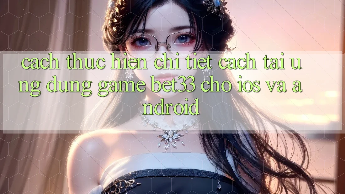 Cách thực hiện Chi Tiết Cách Tải Ứng dụng Game bet33 Cho iOS Và Android