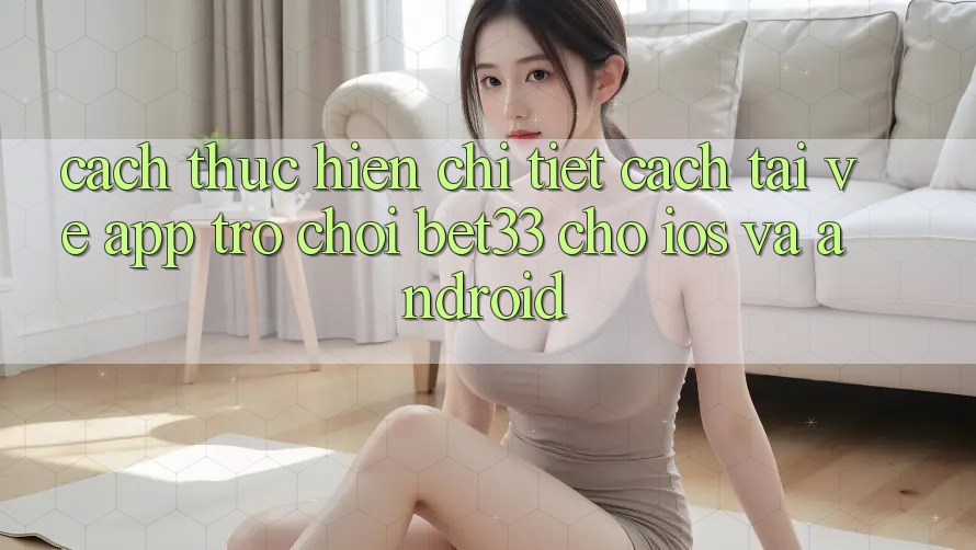Cách thực hiện Chi Tiết Cách Tải về App Trò chơi bet33 Cho iOS Và Android
