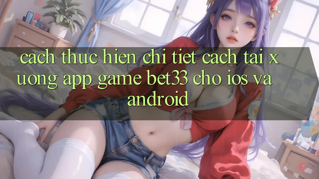 Cách thực hiện Chi Tiết Cách Tải xuống App Game bet33 Cho iOS Và Android