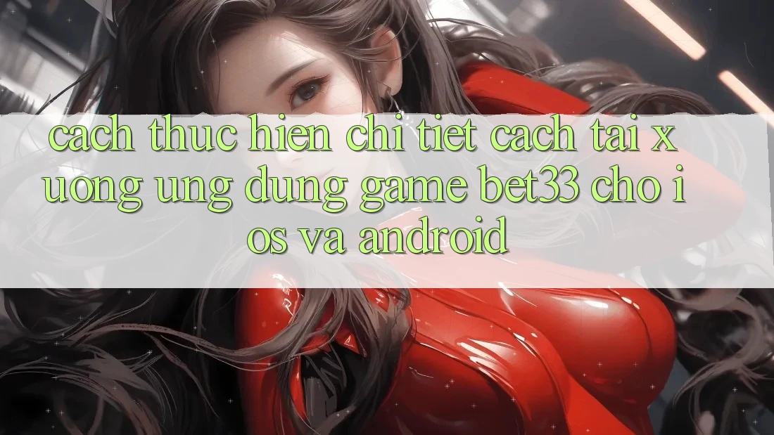 Cách thực hiện Chi Tiết Cách Tải xuống Ứng dụng Game bet33 Cho iOS Và Android