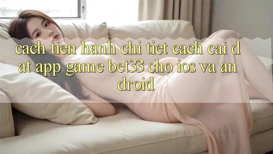 Cách tiến hành Chi Tiết Cách Cài đặt App Game bet33 Cho iOS Và Android