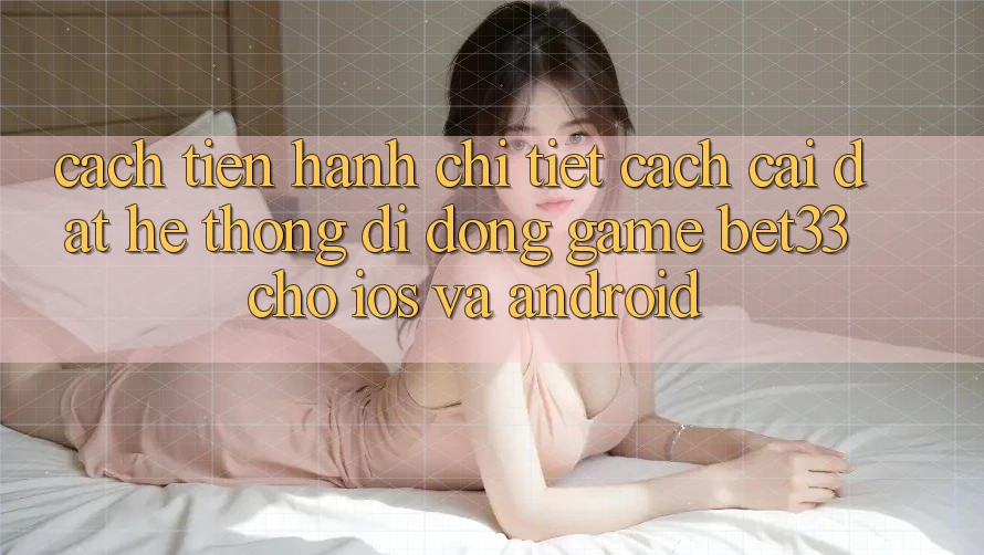 Cách tiến hành Chi Tiết Cách Cài đặt Hệ thống di động Game bet33 Cho iOS Và Android