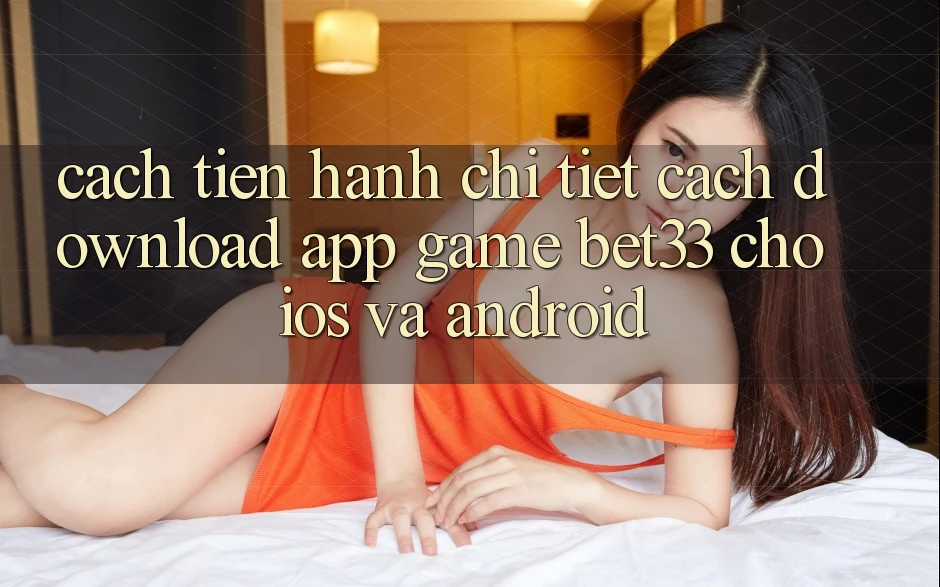 Cách tiến hành Chi Tiết Cách Download App Game bet33 Cho iOS Và Android Cách tiến hành Chi Tiết Cách Download App Game bet33 Cho iOS Và Android