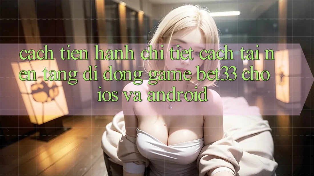 Cách tiến hành Chi Tiết Cách Tải Nền tảng di động Game bet33 Cho iOS Và Android Cách tiến hành Chi Tiết Cách Tải Nền tảng di động Game bet33 Cho iOS Và Android