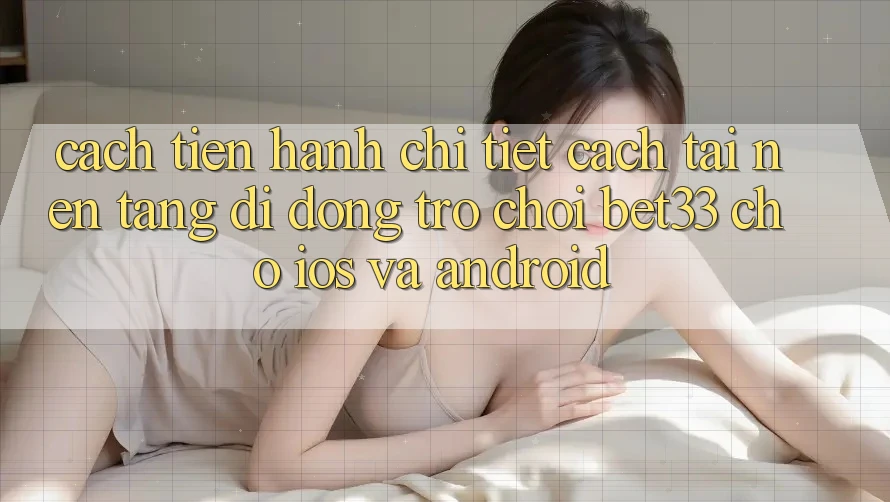 Cách tiến hành Chi Tiết Cách Tải Nền tảng di động Trò chơi bet33 Cho iOS Và Android Cách tiến hành Chi Tiết Cách Tải Nền tảng di động Trò chơi bet33 Cho iOS Và Android