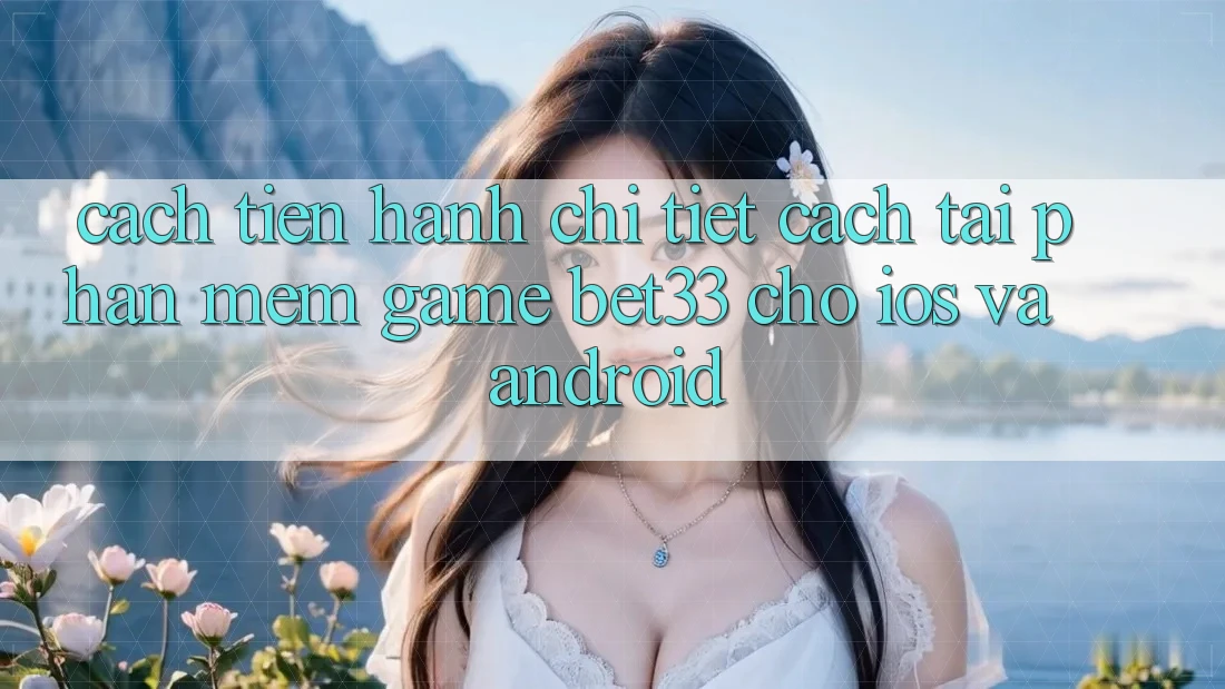 Cách tiến hành Chi Tiết Cách Tải Phần mềm Game bet33 Cho iOS Và Android