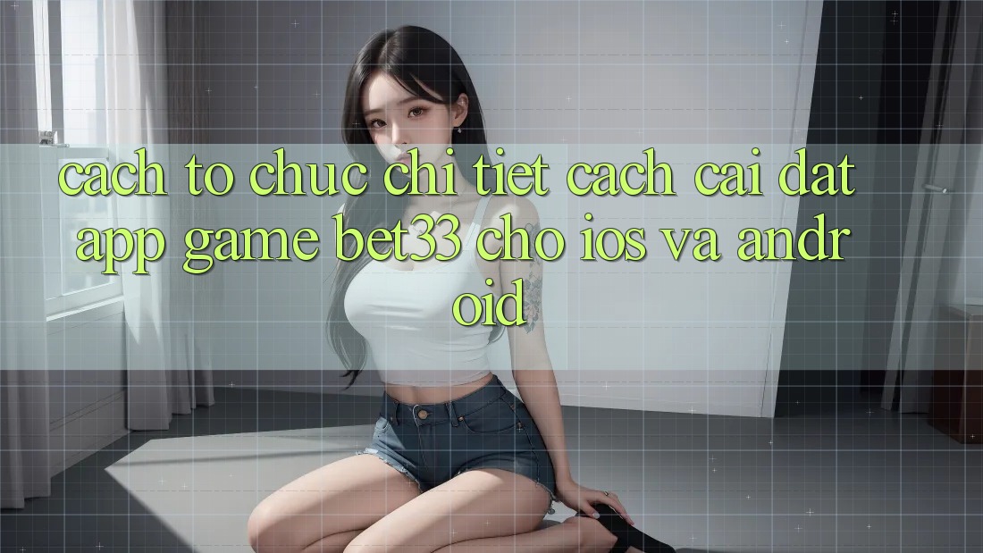Cách tổ chức Chi Tiết Cách Cài đặt App Game bet33 Cho iOS Và Android