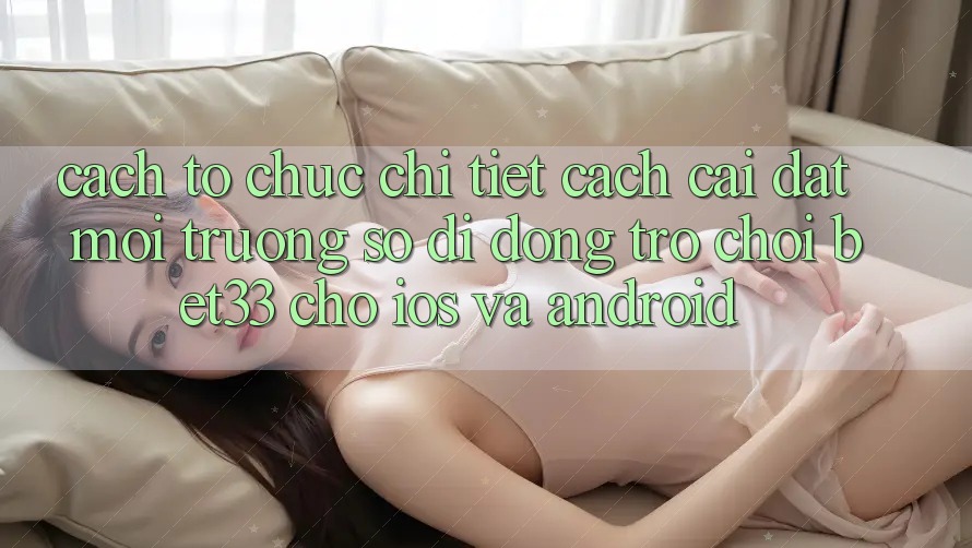 Cách tổ chức Chi Tiết Cách Cài đặt Môi trường số di động Trò chơi bet33 Cho iOS Và Android Cách tổ chức Chi Tiết Cách Cài đặt Môi trường số di động Trò chơi bet33 Cho iOS Và Android
