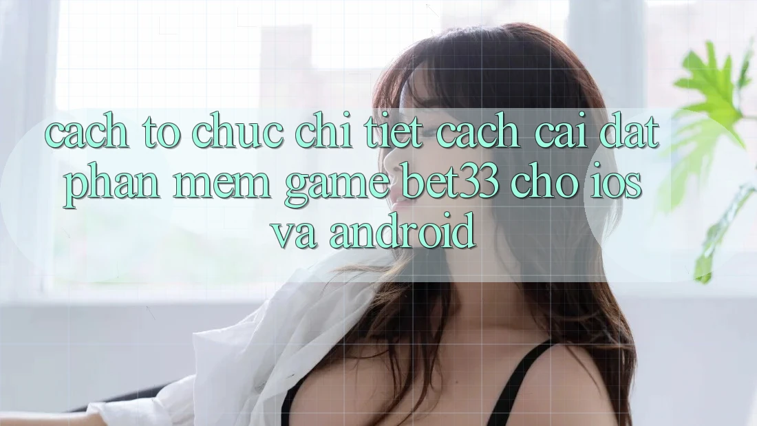 Cách tổ chức Chi Tiết Cách Cài đặt Phần mềm Game bet33 Cho iOS Và Android Cách tổ chức Chi Tiết Cách Cài đặt Phần mềm Game bet33 Cho iOS Và Android