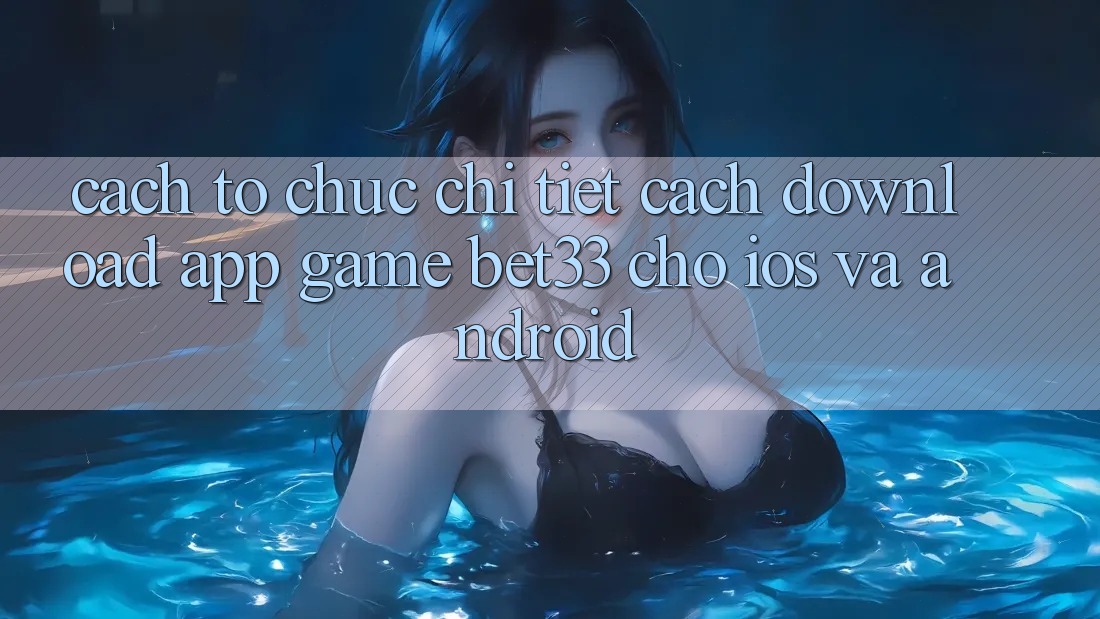 Cách tổ chức Chi Tiết Cách Download App Game bet33 Cho iOS Và Android Cách tổ chức Chi Tiết Cách Download App Game bet33 Cho iOS Và Android