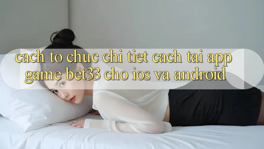 Cách tổ chức Chi Tiết Cách Tải App Game bet33 Cho iOS Và Android