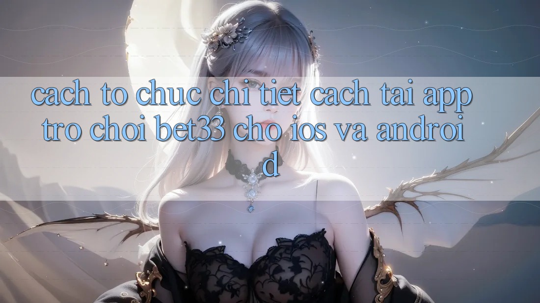 Cách tổ chức Chi Tiết Cách Tải App Trò chơi bet33 Cho iOS Và Android