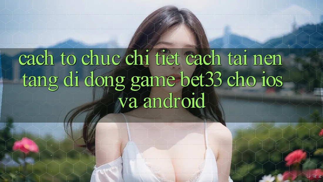 Cách tổ chức Chi Tiết Cách Tải Nền tảng di động Game bet33 Cho iOS Và Android