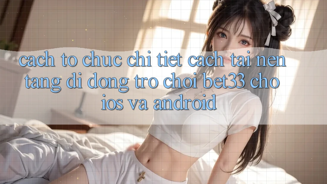 Cách tổ chức Chi Tiết Cách Tải Nền tảng di động Trò chơi bet33 Cho iOS Và Android