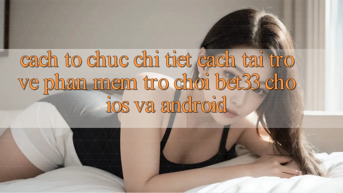 Cách tổ chức Chi Tiết Cách Tải trở về Phần mềm Trò chơi bet33 Cho iOS Và Android