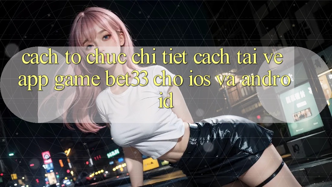 Cách tổ chức Chi Tiết Cách Tải về App Game bet33 Cho iOS Và Android Cách tổ chức Chi Tiết Cách Tải về App Game bet33 Cho iOS Và Android