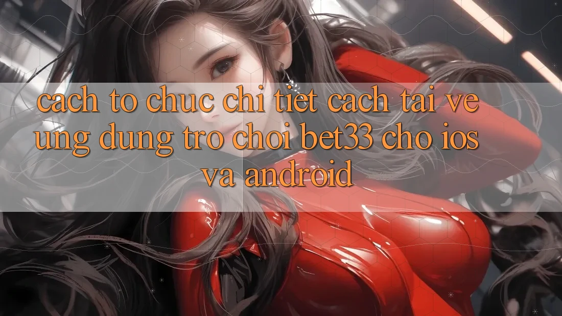 Cách tổ chức Chi Tiết Cách Tải về Ứng dụng Trò chơi bet33 Cho iOS Và Android