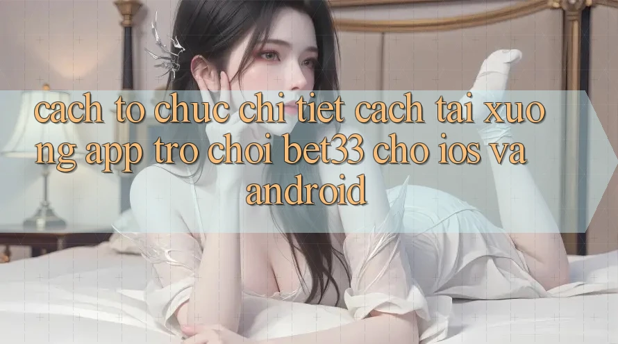 Cách tổ chức Chi Tiết Cách Tải xuống App Trò chơi bet33 Cho iOS Và Android