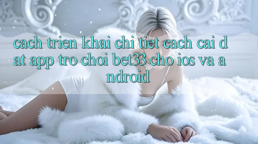 Cách triển khai Chi Tiết Cách Cài đặt App Trò chơi bet33 Cho iOS Và Android