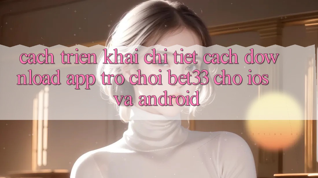 Cách triển khai Chi Tiết Cách Download App Trò chơi bet33 Cho iOS Và Android