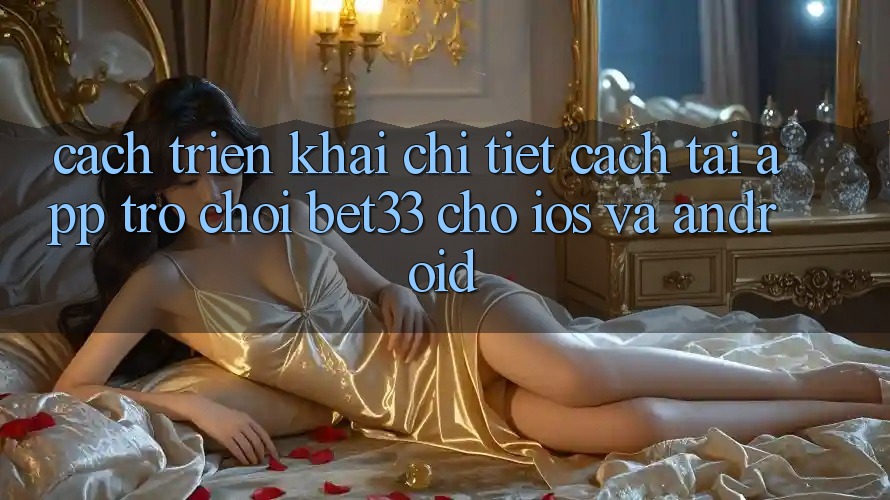 Cách triển khai Chi Tiết Cách Tải App Trò chơi bet33 Cho iOS Và Android