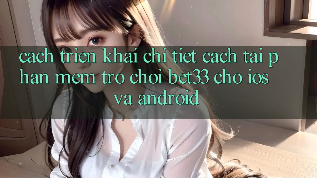 Cách triển khai Chi Tiết Cách Tải Phần mềm Trò chơi bet33 Cho iOS Và Android Cách triển khai Chi Tiết Cách Tải Phần mềm Trò chơi bet33 Cho iOS Và Android