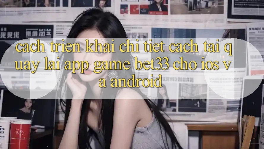Cách triển khai Chi Tiết Cách Tải quay lại App Game bet33 Cho iOS Và Android Cách triển khai Chi Tiết Cách Tải quay lại App Game bet33 Cho iOS Và Android