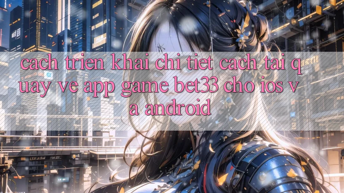 Cách triển khai Chi Tiết Cách Tải quay về App Game bet33 Cho iOS Và Android