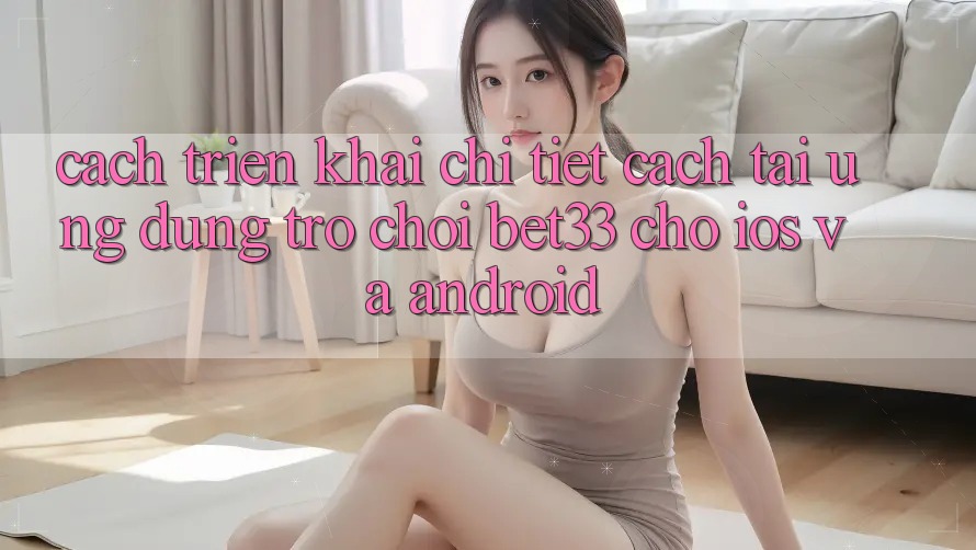 Cách triển khai Chi Tiết Cách Tải Ứng dụng Trò chơi bet33 Cho iOS Và Android Cách triển khai Chi Tiết Cách Tải Ứng dụng Trò chơi bet33 Cho iOS Và Android