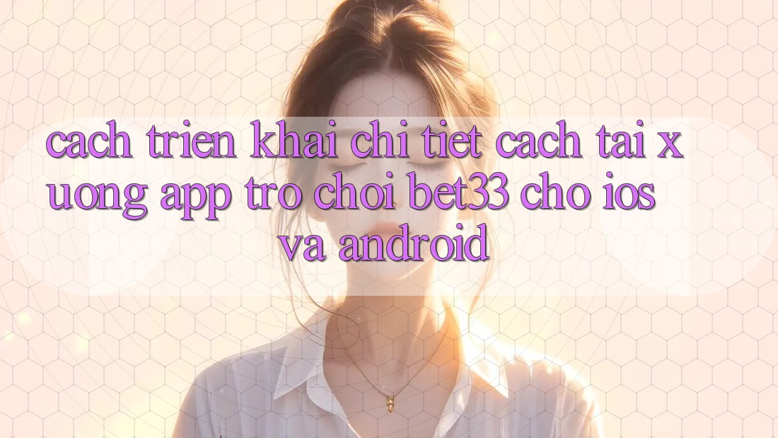 Cách triển khai Chi Tiết Cách Tải xuống App Trò chơi bet33 Cho iOS Và Android Cách triển khai Chi Tiết Cách Tải xuống App Trò chơi bet33 Cho iOS Và Android