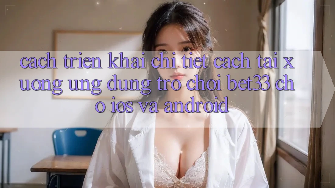 Cách triển khai Chi Tiết Cách Tải xuống Ứng dụng Trò chơi bet33 Cho iOS Và Android