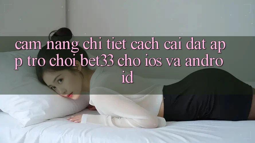Cẩm nang Chi Tiết Cách Cài đặt App Trò chơi bet33 Cho iOS Và Android