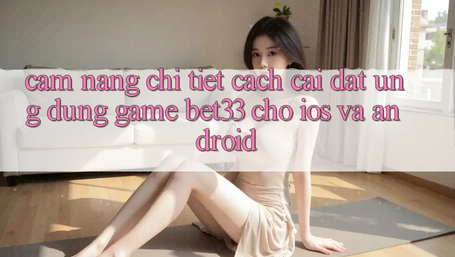 Cẩm nang Chi Tiết Cách Cài đặt Ứng dụng Game bet33 Cho iOS Và Android Cẩm nang Chi Tiết Cách Cài đặt Ứng dụng Game bet33 Cho iOS Và Android