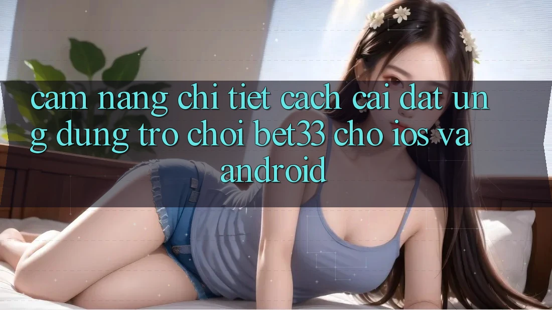Cẩm nang Chi Tiết Cách Cài đặt Ứng dụng Trò chơi bet33 Cho iOS Và Android
