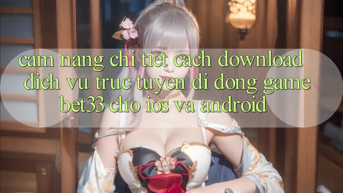 Cẩm nang Chi Tiết Cách Download Dịch vụ trực tuyến di động Game bet33 Cho iOS Và Android